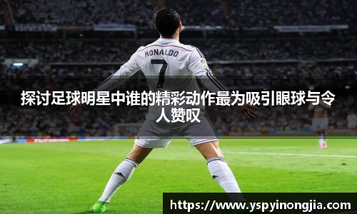 探讨足球明星中谁的精彩动作最为吸引眼球与令人赞叹