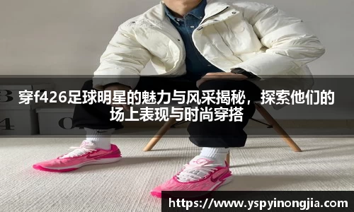 穿f426足球明星的魅力与风采揭秘，探索他们的场上表现与时尚穿搭