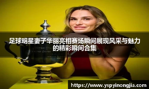 足球明星妻子华丽亮相赛场瞬间展现风采与魅力的精彩瞬间合集