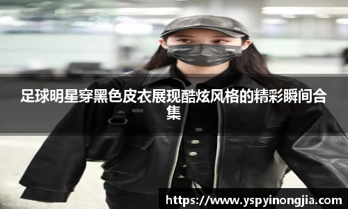 足球明星穿黑色皮衣展现酷炫风格的精彩瞬间合集
