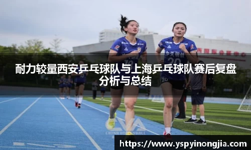 耐力较量西安乒乓球队与上海乒乓球队赛后复盘分析与总结